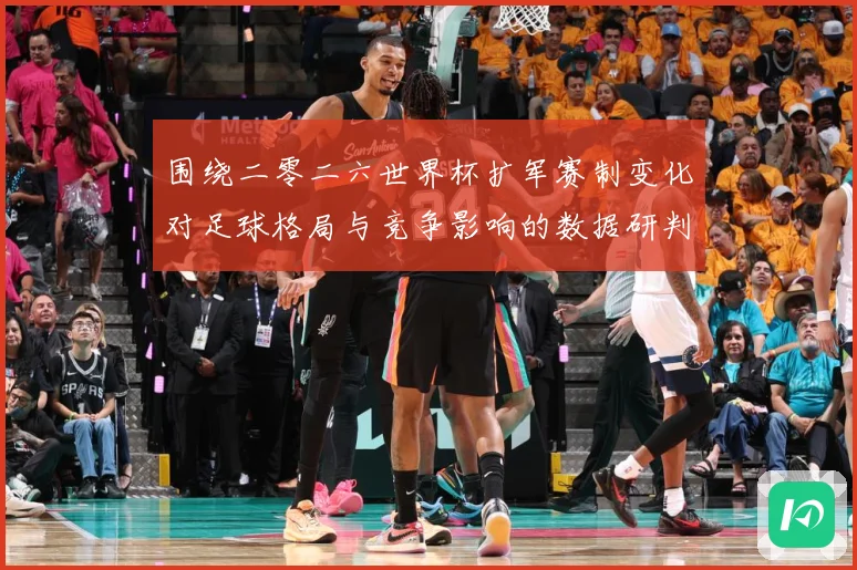 围绕二零二六世界杯扩军赛制变化对足球格局与竞争影响的数据研判：最新赛事动态与深度分析