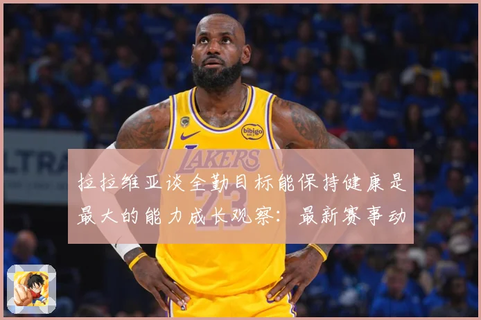 拉拉维亚谈全勤目标能保持健康是最大的能力成长观察：最新赛事动态与深度分析