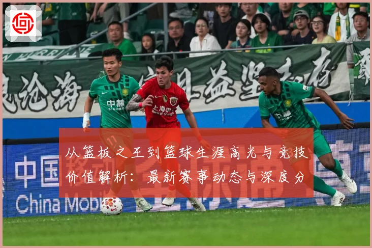 从篮板之王到篮球生涯高光与竞技价值解析：最新赛事动态与深度分析