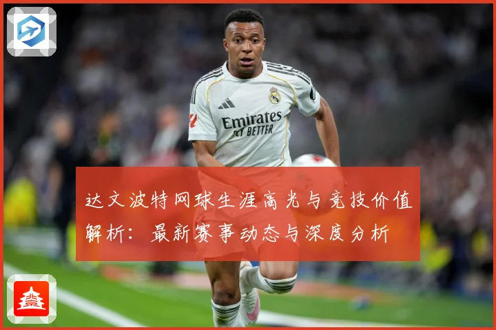 达文波特网球生涯高光与竞技价值解析：最新赛事动态与深度分析