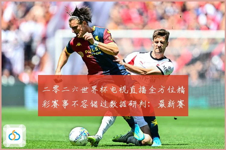 二零二六世界杯电视直播全方位精彩赛事不容错过数据研判：最新赛事动态与深度分析