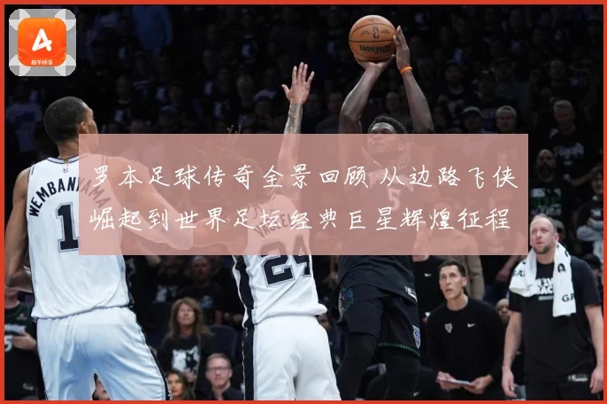 罗本足球传奇全景回顾 从边路飞侠崛起到世界足坛经典巨星辉煌征程揭秘：最新赛事动态与深度分析
