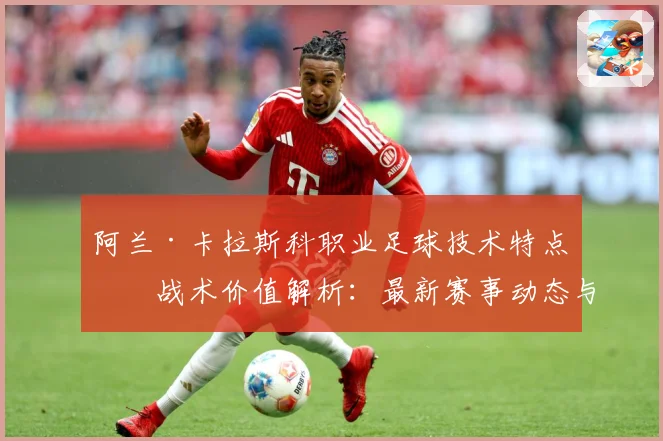 阿兰·卡拉斯科职业足球技术特点与战术价值解析：最新赛事动态与深度分析