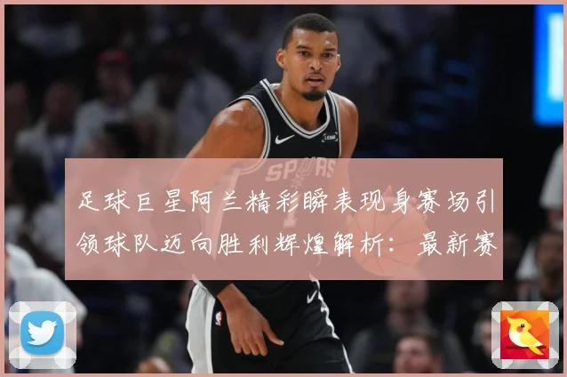 足球巨星阿兰精彩瞬表现身赛场引领球队迈向胜利辉煌解析：最新赛事动态与深度分析