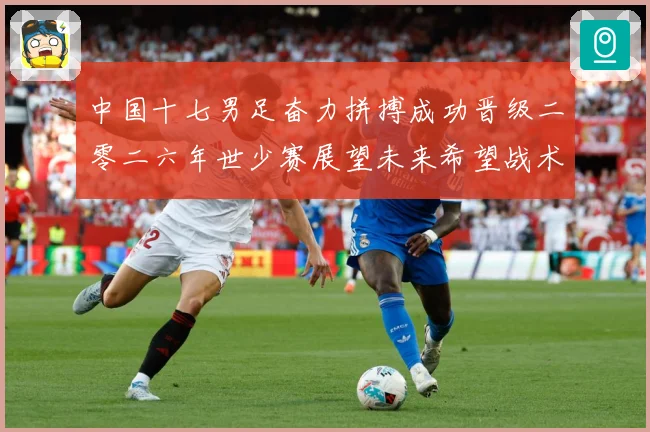 中国十七男足奋力拼搏成功晋级二零二六年世少赛展望未来希望战术观察：最新赛事动态与深度分析