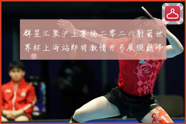 群星汇聚沪上赛场二零二六射箭世界杯上海站即将激情开弓展现巅峰战术观察：最新赛事动态与深度分析