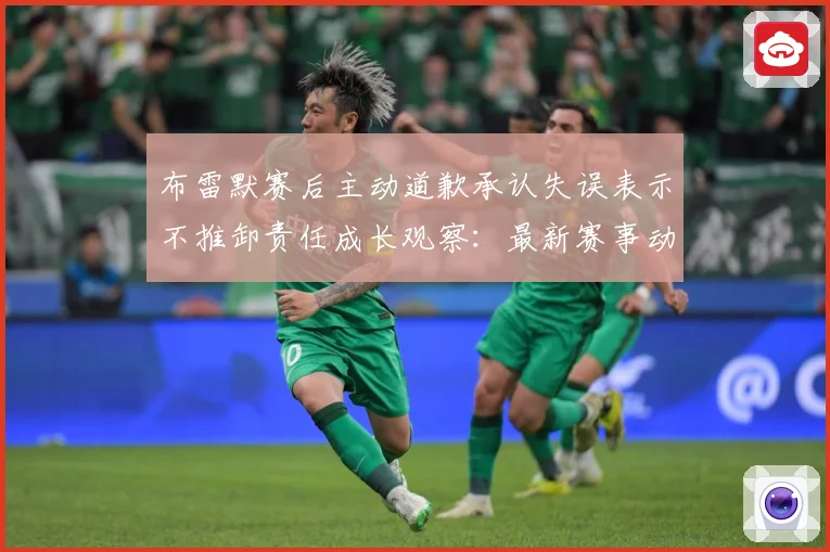 布雷默赛后主动道歉承认失误表示不推卸责任成长观察：最新赛事动态与深度分析