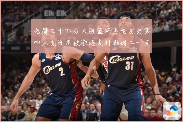 老鹰三十四分大胜篮网杰伦历史第四人克洛尼被驱逐麦科勒姆二十五赛场复盘：最新赛事动态与深度分析