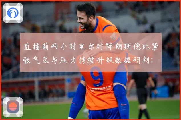 直播前两小时里尔对阵朗斯德比紧张气氛与压力持续升级数据研判：最新赛事动态与深度分析