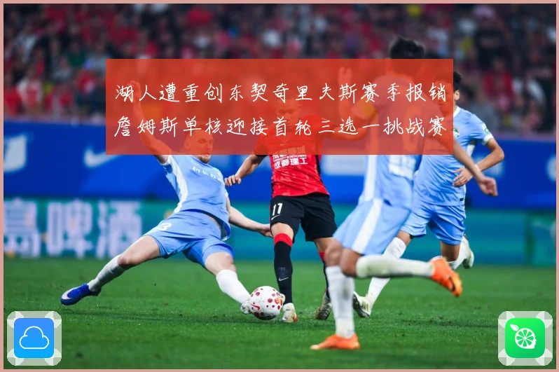 湖人遭重创东契奇里夫斯赛季报销詹姆斯单核迎接首轮三选一挑战赛场复盘：最新赛事动态与深度分析