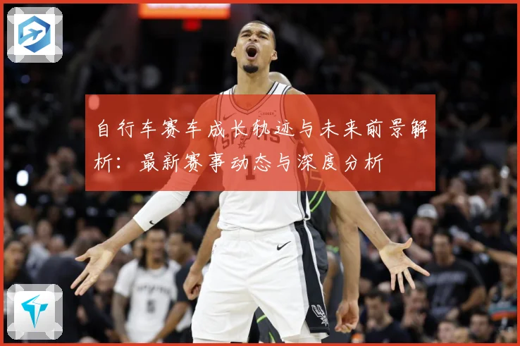 自行车赛车成长轨迹与未来前景解析：最新赛事动态与深度分析