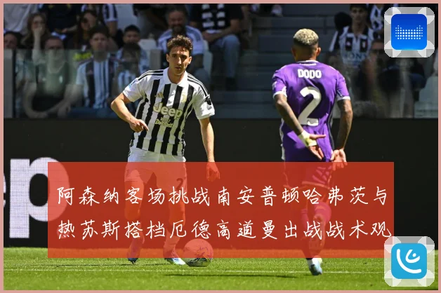 阿森纳客场挑战南安普顿哈弗茨与热苏斯搭档厄德高道曼出战战术观察：最新赛事动态与深度分析