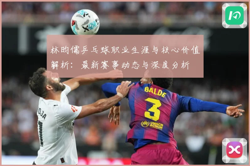 林昀儒乒乓球职业生涯与核心价值解析：最新赛事动态与深度分析