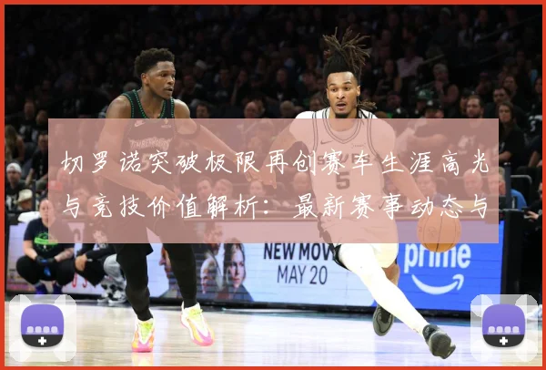 切罗诺突破极限再创赛车生涯高光与竞技价值解析：最新赛事动态与深度分析