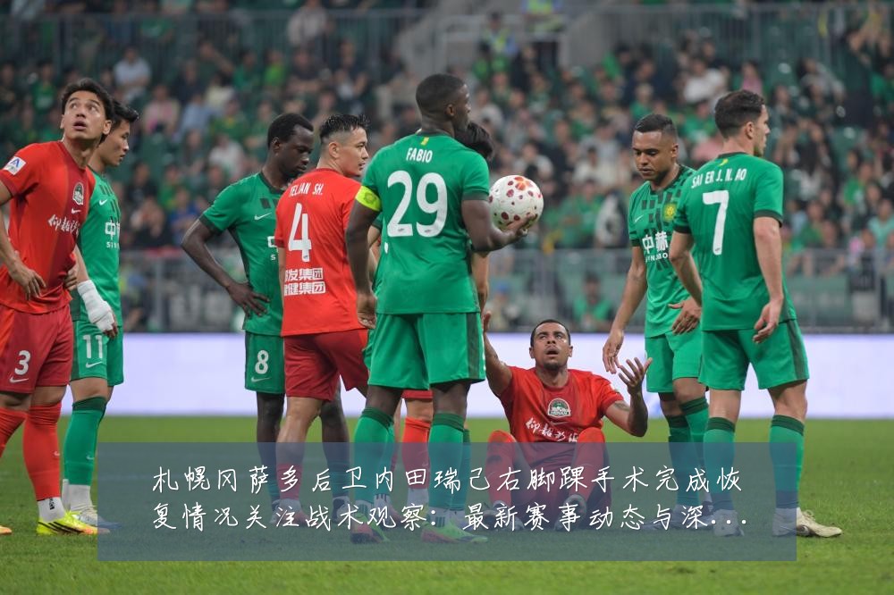 札幌冈萨多后卫内田瑞己右脚踝手术完成恢复情况关注战术观察：最新赛事动态与深度分析