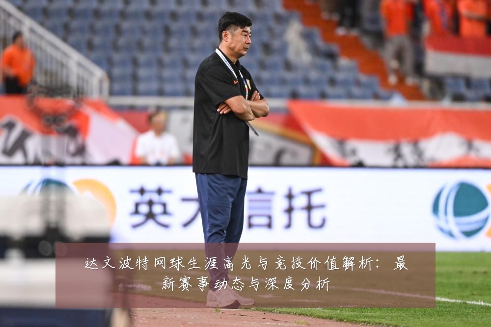 达文波特网球生涯高光与竞技价值解析：最新赛事动态与深度分析