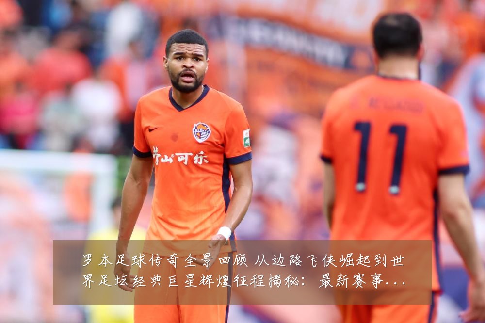 罗本足球传奇全景回顾 从边路飞侠崛起到世界足坛经典巨星辉煌征程揭秘：最新赛事动态与深度分析