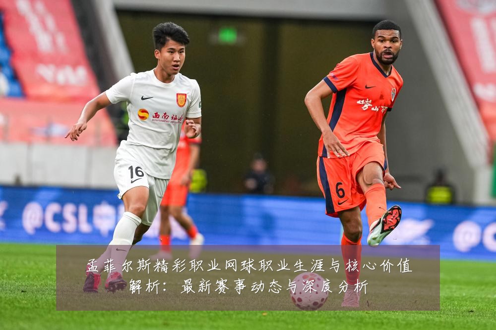 孟菲尔斯精彩职业网球职业生涯与核心价值解析：最新赛事动态与深度分析