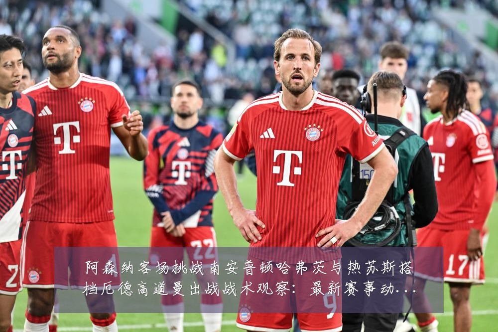 阿森纳客场挑战南安普顿哈弗茨与热苏斯搭档厄德高道曼出战战术观察:最新赛事动态与深度分析