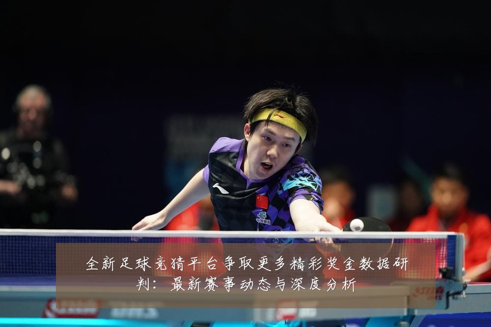 全新足球竞猜平台争取更多精彩奖金数据研判:最新赛事动态与深度分析