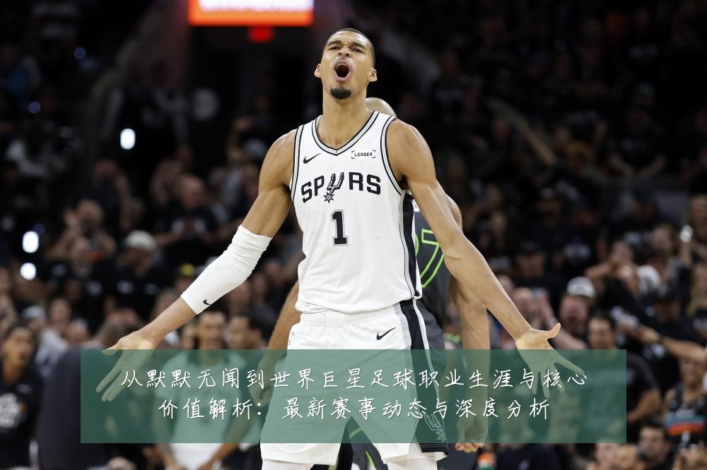 从默默无闻到世界巨星足球职业生涯与核心价值解析：最新赛事动态与深度分析