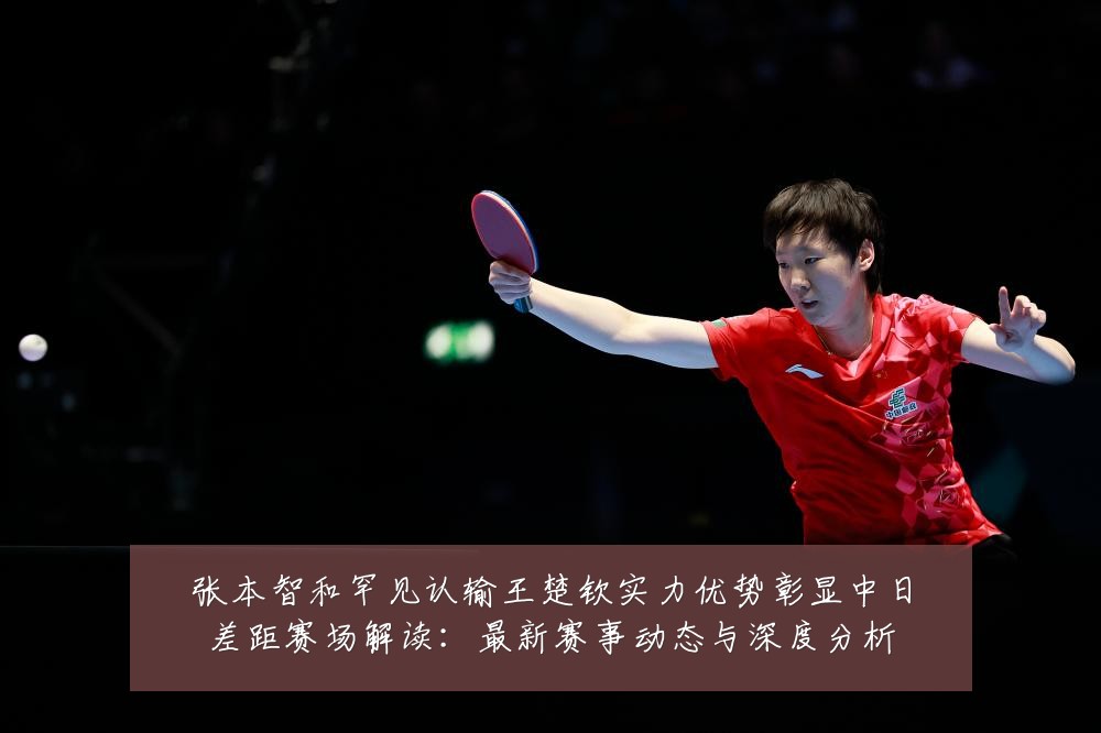 张本智和罕见认输王楚钦实力优势彰显中日差距赛场解读:最新赛事动态与深度分析