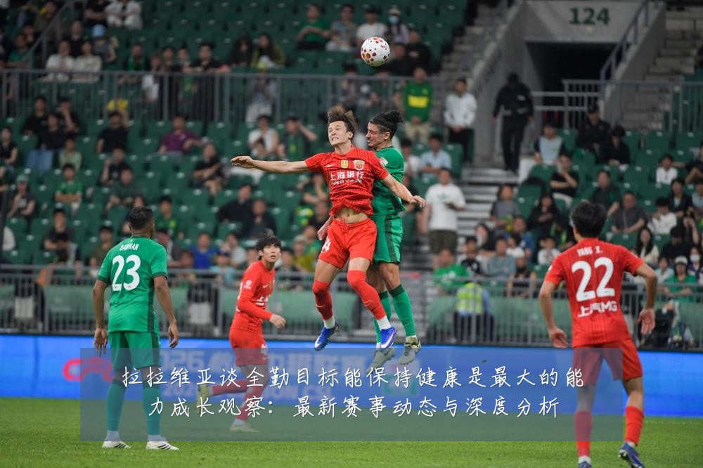 拉拉维亚谈全勤目标能保持健康是最大的能力成长观察:最新赛事动态与深度分析