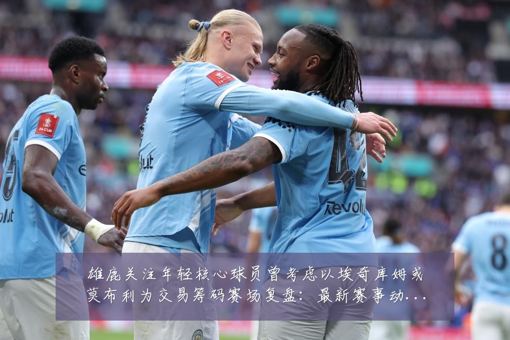 雄鹿关注年轻核心球员曾考虑以埃奇库姆或莫布利为交易筹码赛场复盘：最新赛事动态与深度分析