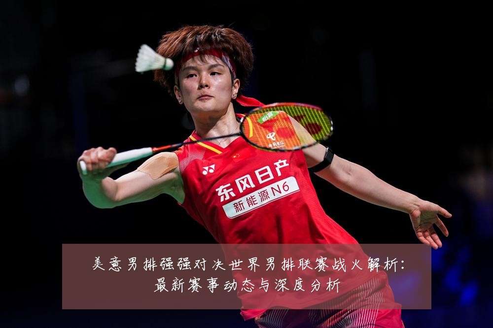 美意男排强强对决世界男排联赛战火解析：最新赛事动态与深度分析