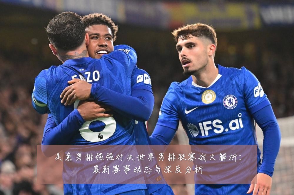 美意男排强强对决世界男排联赛战火解析：最新赛事动态与深度分析