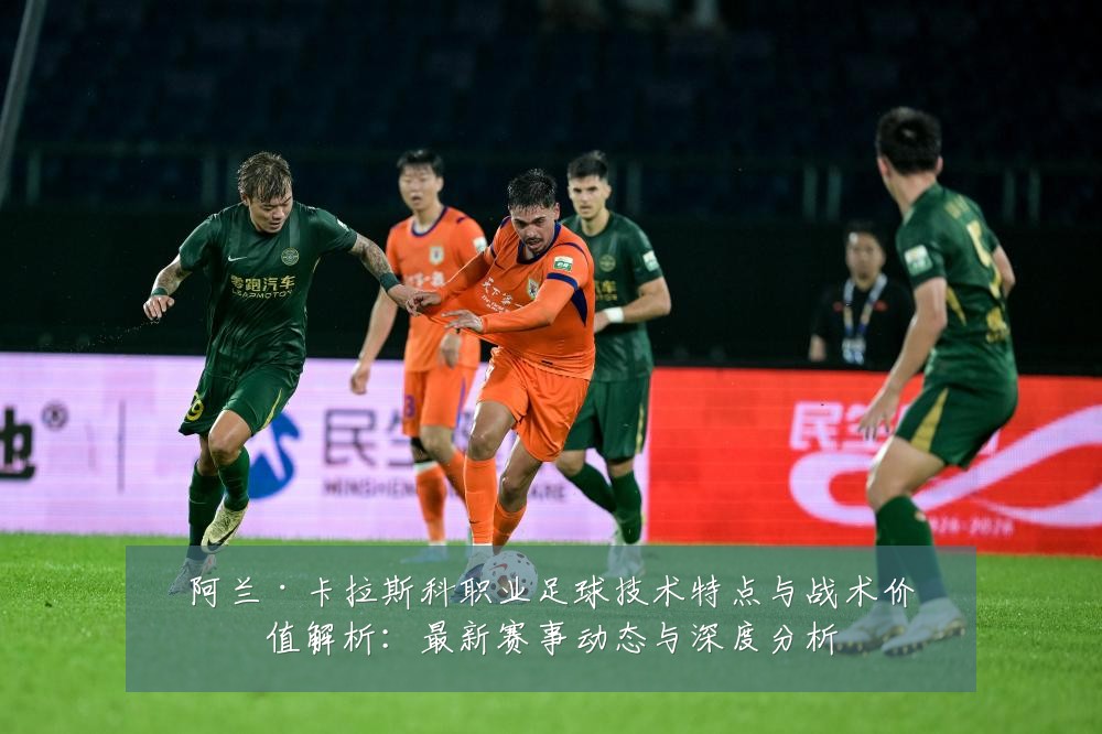 阿兰·卡拉斯科职业足球技术特点与战术价值解析:最新赛事动态与深度分析