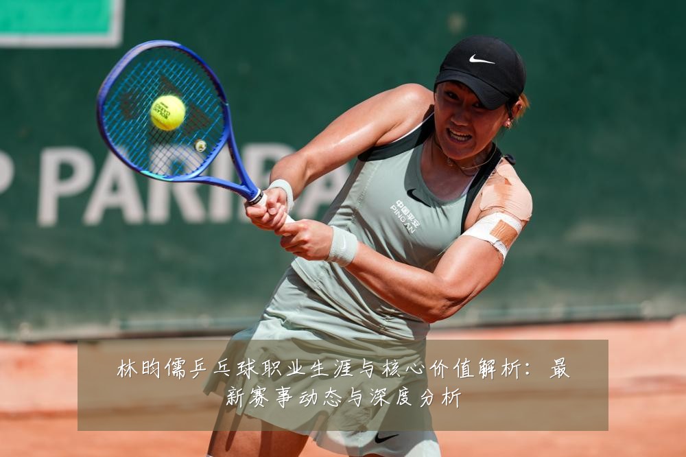 林昀儒乒乓球职业生涯与核心价值解析:最新赛事动态与深度分析